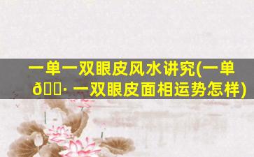 一单一双眼皮风水讲究(一单 🌷 一双眼皮面相运势怎样)